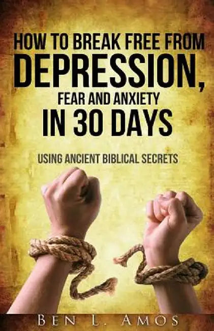 How to Break Free from Depression, Fear, & Anxiety in 30 Days: Using Ancient Biblical Secrets by Amos, Ben L.