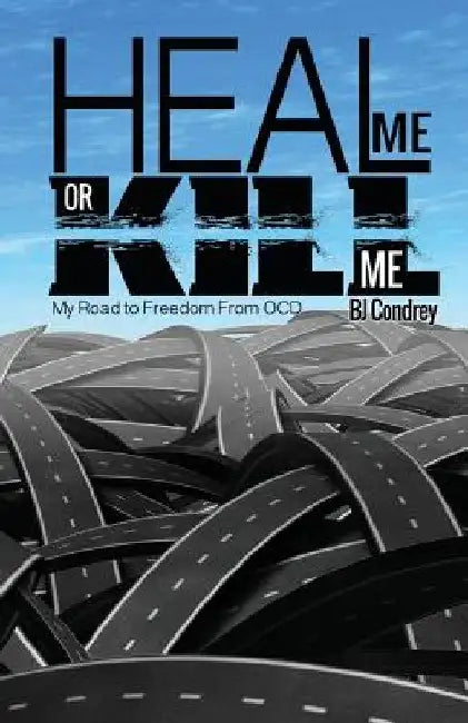 Heal Me or Kill Me: My Road to Freedom From OCD by B. J. Condrey