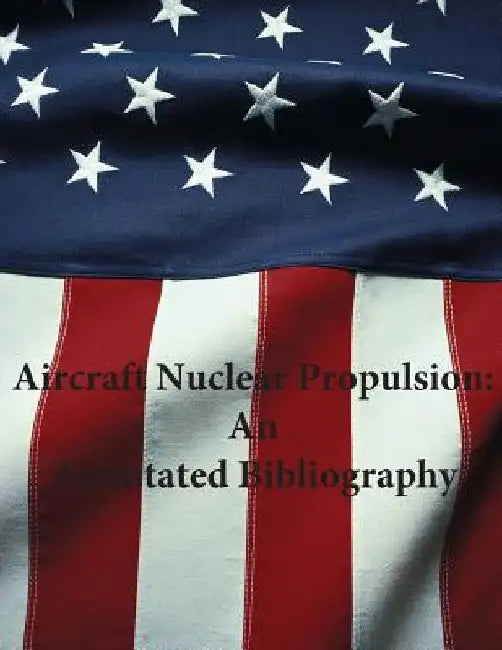 Aircraft Nuclear Propulsion: An Annotated Bibliography by U. S. Air Force