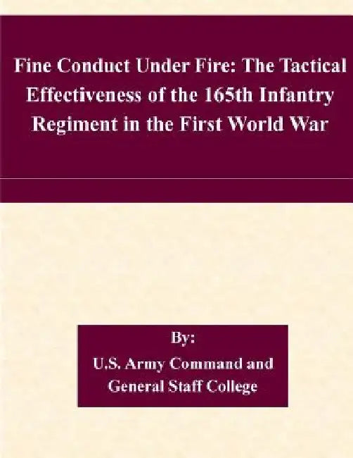 Fine Conduct Under Fire: The Tactical Effectiveness of the 165th Infantry Regiment in the First World War by U. S. Army Command and General Staff Col