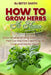 How to Grow Herbs At Home: Grow a Never-ending Supply of Herbs that Can Improve Everything You Cook and Use for Health by Betsy Smith