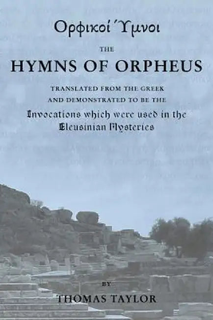 The Mystical Hymns of Orpheus: The Invocations Used in the Eleusinian Mysteries by Taylor, Thomas