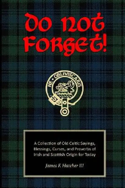 Do Not Forget!: A Collection of Old Celtic Sayings, Blessings, Curses and Proverbs of Irish and Scottish Origin for Today by James F. Hatcher III