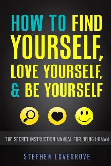 How to Find Yourself, Love Yourself, & Be Yourself: The Secret Instruction Manual for Being Human by Stephen Lovegrove