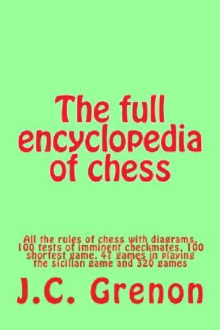The full encyclopedia of chess: All the rules of chess with diagrams, 100 tests of imminent checkmates, 100 shortest game, 47 games in playing the sic by J. C. Grenon