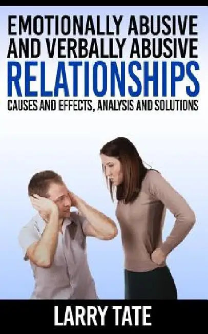 Emotionally Abusive And Verbally Abusive Relationships: Causes And Effects, Analysis And Solutions by Larry Tate