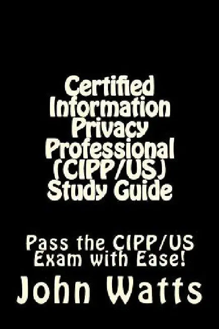 Certified Information Privacy Professional (CIPP/US) Study Guide: Pass the IAPP's CIPP/US Exam with Ease! by John Watts