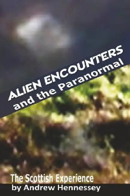 Alien Encounters and the Paranormal: The Scottish Experience by Andrew Hennessey