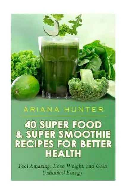 40 Super Food & Super Smoothie Recipes For Better Health: Feel Amazing, Lose Weight, and Gain Unlimited Energy by Ariana Hunter