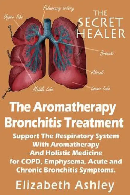 The Aromatherapy Bronchitis Treatment: Support the Respiratory System with Essential Oils and Holistic Medicine for COPD, Emphysema, Acute and Chronic by Elizabeth Ashley