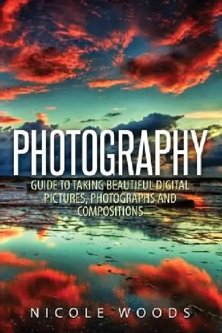 Photography: Complete Guide To Taking Stunning, Beautiful Pictures by Nicole Woods