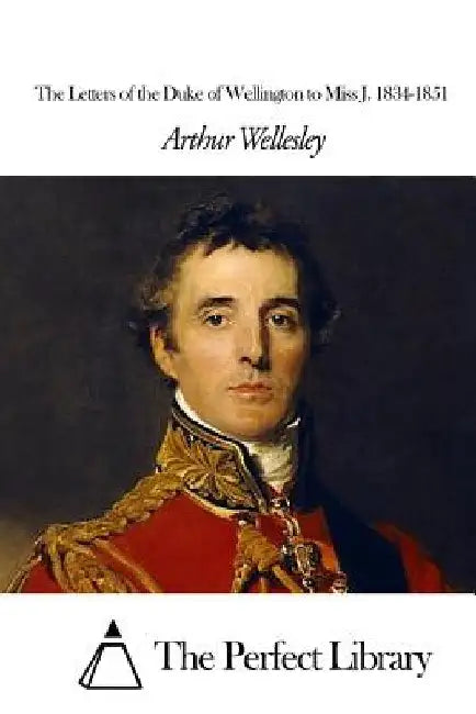 The Letters of the Duke of Wellington to Miss J. 1834-1851 by The Perfect Library