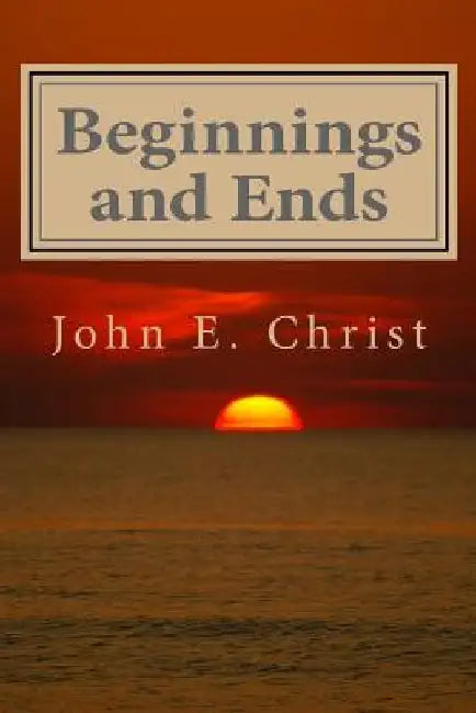 Beginnings and Ends: Twenty Stories of Science Fiction by John E. Christ