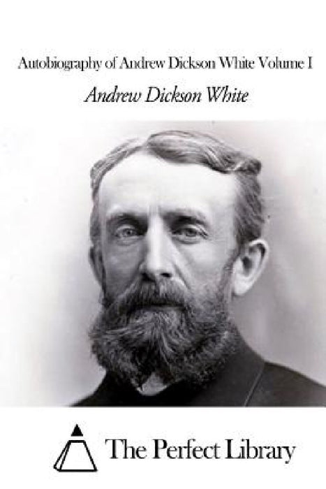Autobiography of Andrew Dickson White Volume I by The Perfect Library