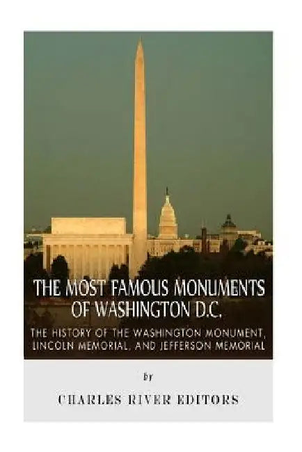 The Most Famous Monuments of Washington D.C.: The History of the Washington Monument, Lincoln Memorial, and Jefferson Memorial by Charles River