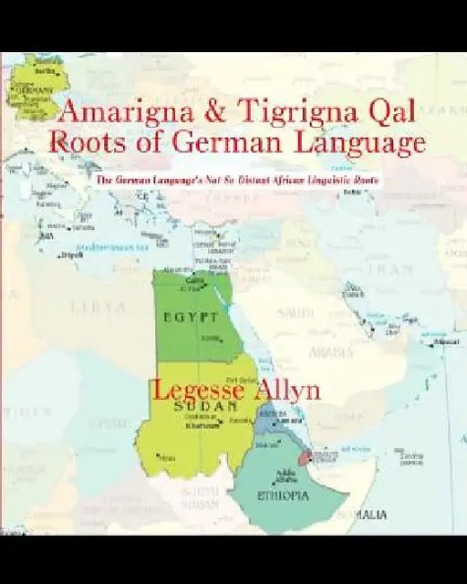 Amarigna & Tigrigna Qal Roots of German Language: The German Language's Not So Distant African Linguistic Roots by Legesse Allyn