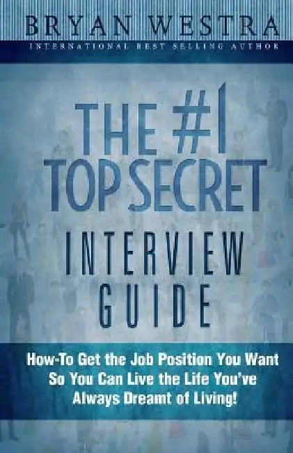 The #1 Top Secret Interview Guide: How-To Get the Job Position You Want So You Can Live the Life You Have Always Dreamt of Living! by Bryan Westra