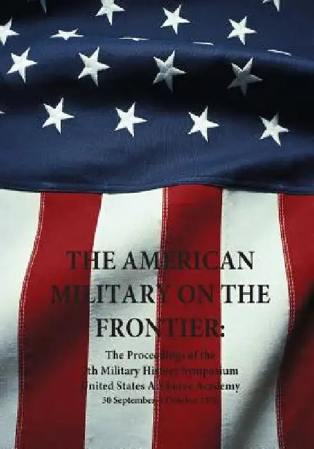 The American Military on the Frontier: The Proceedings of the 7th Military History Symposium United States Air Force Academy 30 September-1 October 19 by U. S. Air Force
