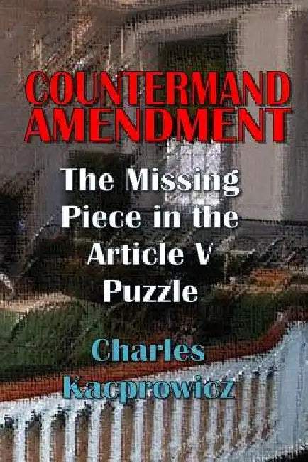 Countermand Amendment: The Missing Piece in the Article V Puzzle by Charles Kacprowicz