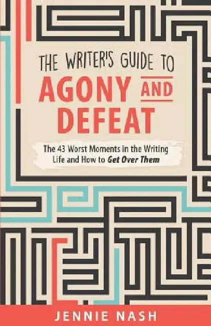 The Writer's Guide to Agony and Defeat: The 43 Worst Moments in the Writing Life and How to Get Over Them by Jennie Nash