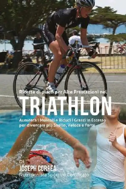 Ricette di piatti per Alte Prestazioni nel Triathlon: Aumenta I Muscoli e Riduci I Grassi in Eccesso per diventare piu Snello, Veloce e Forte by Correa (Nutrizionista Sportivo Certifica