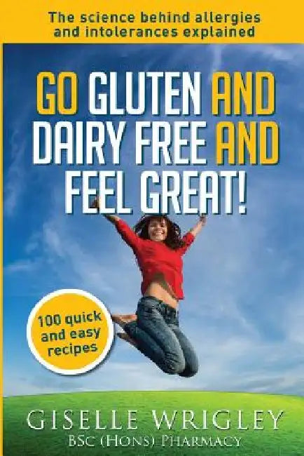 Go Gluten and Dairy Free and Feel Great!: 100 quick and easy recipes plus the science explained: causes of allergies and intolerances, diagnosis and t by Giselle Wrigley