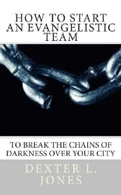 How to Start An Evangelist Team: "To Break the Chains of Darkness Over Your City." by Dexter Jones