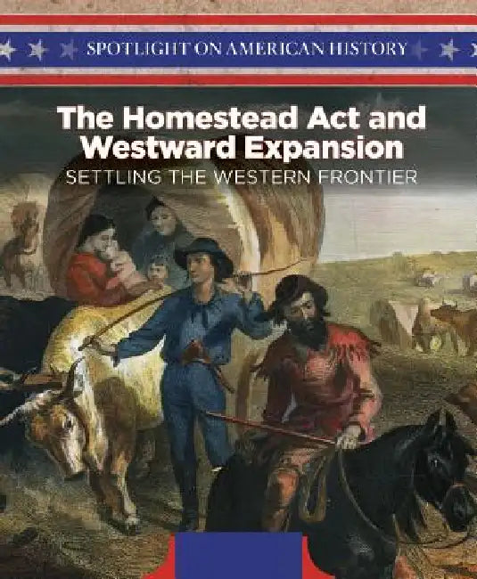The Homestead ACT and Westward Expansion: Settling the Western Frontier by Irene Harris