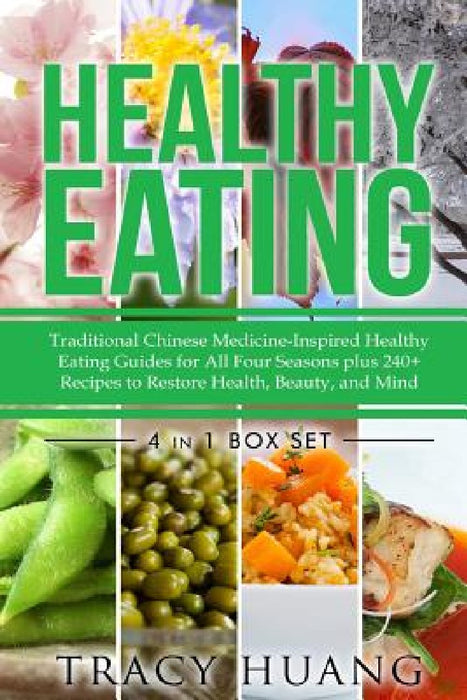 Healthy Eating: Traditional Chinese Medicine-Inspired Healthy Eating Guides for All Four Seasons Plus 240+ Recipes to Restore Health, Beauty, and Mind by Tracy Huang