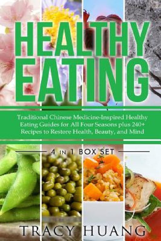 Healthy Eating: Traditional Chinese Medicine-Inspired Healthy Eating Guides for All Four Seasons Plus 240+ Recipes to Restore Health, Beauty, and Mind by Tracy Huang