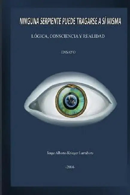 Ninguna Serpiente Puede Tragarse a Si Misma: Lógica, Consciencia y Realidad by Krieger, Jorge Alberto