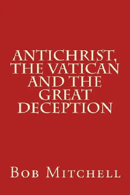 Antichrist, The Vatican and the Great Deception by Bob Mitchell