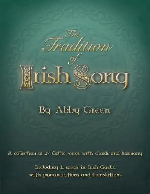 The Tradition of Irish Song: A collection of 27 Celtic songs with chords and harmony. 11 songs in Irish Gaelic with translations and pronunciations by Abby Green