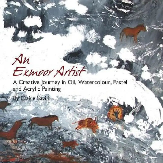 An Exmoor Artist: A Creative Journey in Oil, Watercolour, Pastel and Acrylic Painting. by Claire Savill