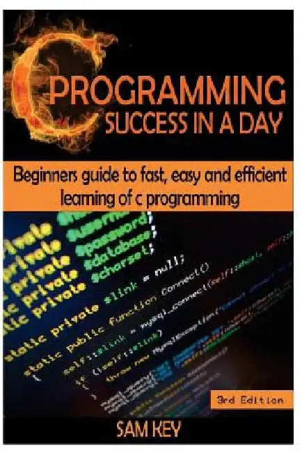 C Programming Success in a Day: Beginners' Guide to Fast, Easy and Efficient Learning of C Programming by Sam Key