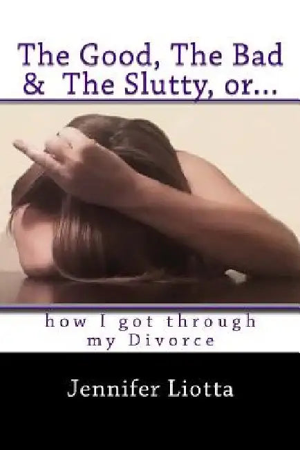 The Good, The Bad & The Slutty, or... How I Got Through My Divorce by Jennifer Liotta
