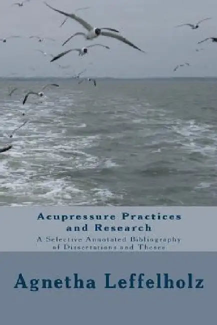 Acupressure Practices and Research: A Selective Annotated Bibliography of Dissertations and Theses by Agnetha Leffelholz