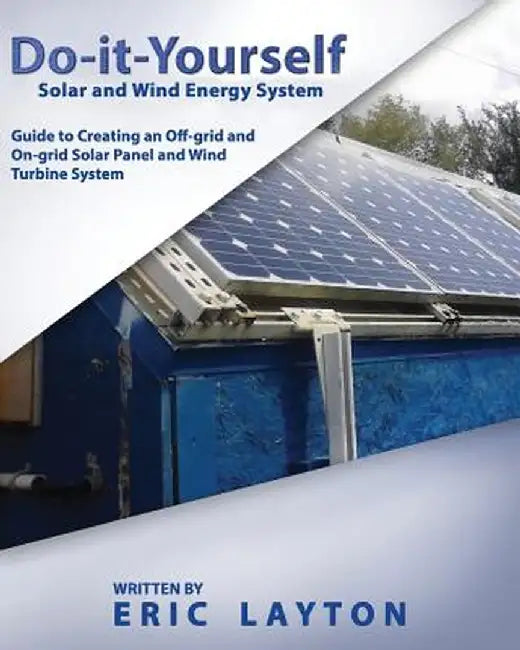 Do-It-Yourself Solar And Wind Energy System: DIY Off-Grid and On-Grid Solar Panel and Wind Turbine System by Eric Layton
