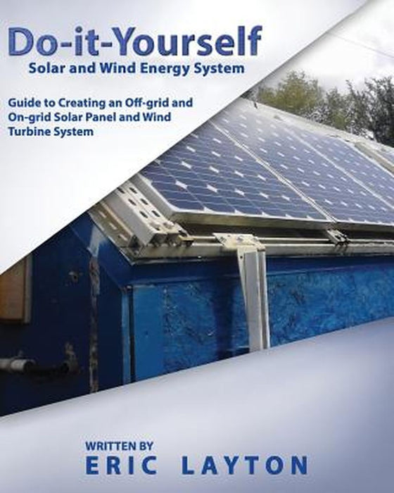 Do-It-Yourself Solar And Wind Energy System: DIY Off-Grid and On-Grid Solar Panel and Wind Turbine System by Eric Layton