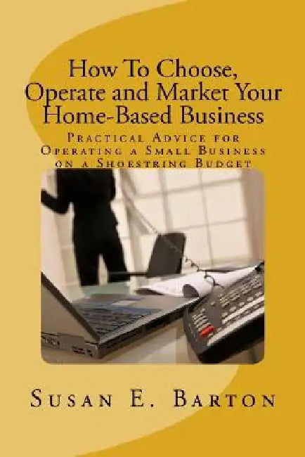 How To Choose, Operate and Market Your Home-Based Business: Practical Advice for Operating a Small Business on a Shoestring Budget by Susan E. Barton