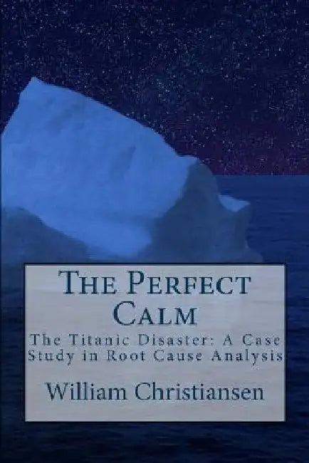 The Perfect Calm: The Titanic Disaster: A Case Study in Root Cause Analysis by William Christiansen