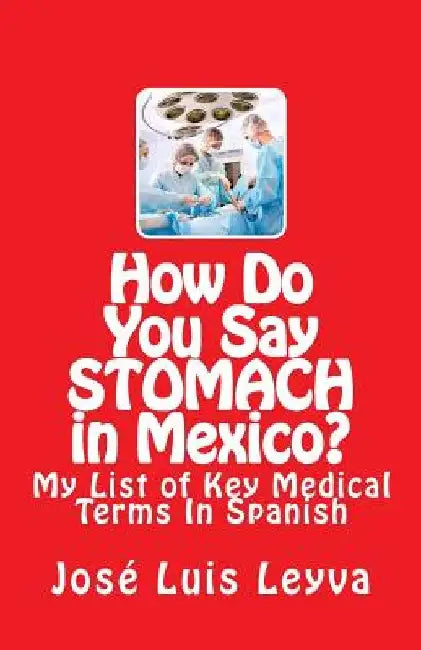 How Do You Say Stomach in Mexico?: My List of Key Medical Terms In Spanish by Jose Luis Leyva