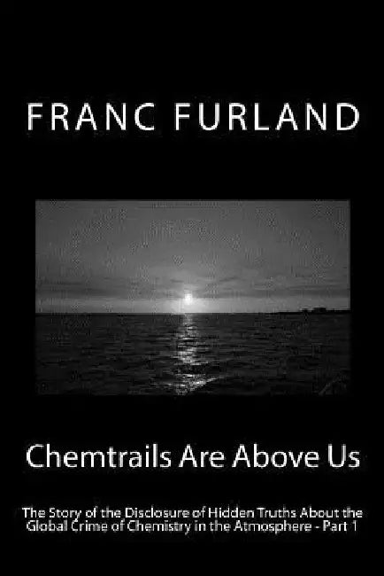 Chemtrails Are Above Us: The Story of the Disclosure of Hidden Truths About the Global Crime of Chemistry in the Atmosphere - Part 1 by Franc Furland