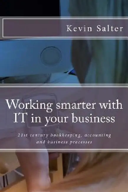 Working smarter with IT in your business: 21st century bookkeeping, accounting and business processes by Kevin Salter