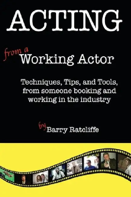 Acting from a Working Actor: Techniques, Tips, and Tools, from someone booking and working in the industry. by Barry Ratcliffe