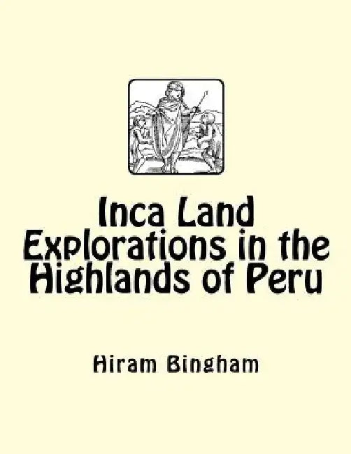 Inca Land Explorations in the Highlands of Peru by Hiram Bingham