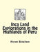 Inca Land Explorations in the Highlands of Peru by Hiram Bingham