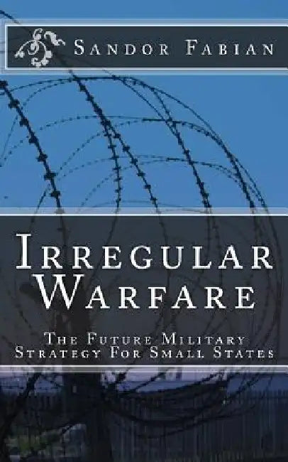 Irregular Warfare The Future Military Strategy For Small States by Sandor Fabian