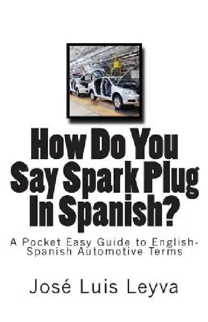 How Do You Say Spark Plug In Spanish?: A Pocket Easy Guide to English-Spanish Automotive Terms by Jose Luis Leyva