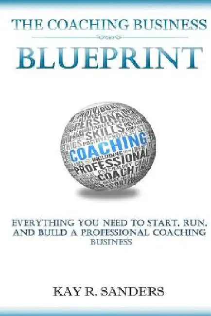 The Coaching Business Blueprint: Everything You Need To Start, Run, And Build A Professional Coaching Business by Kay R. Sanders